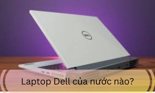 Laptop Dell của nước nào?